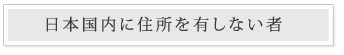 日本国内に住所を有しない者